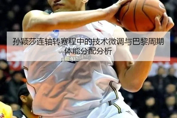 孙颖莎连轴转赛程中的技术微调与巴黎周期体能分配分析
